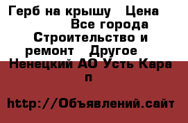 Герб на крышу › Цена ­ 30 000 - Все города Строительство и ремонт » Другое   . Ненецкий АО,Усть-Кара п.